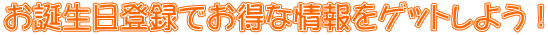 お誕生日登録でお得な情報をゲットしよう！